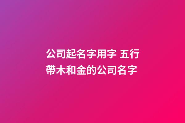 公司起名字用字 五行帶木和金的公司名字-第1張-公司起名-玄機(jī)派